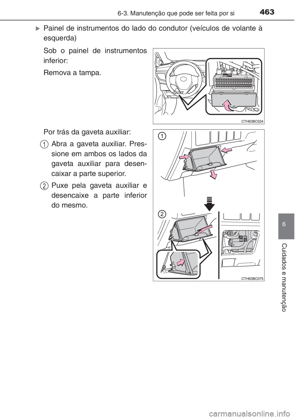 TOYOTA COROLLA 2015  Manual de utilização (in Portuguese) 4636-3. Manutenção que pode ser feita por si
6
Cuidados e manutenção
�XPainel de instrumentos do lado do condutor (veículos de volante à
esquerda)
Sob o painel de instrumentos
inferior:
Remova a