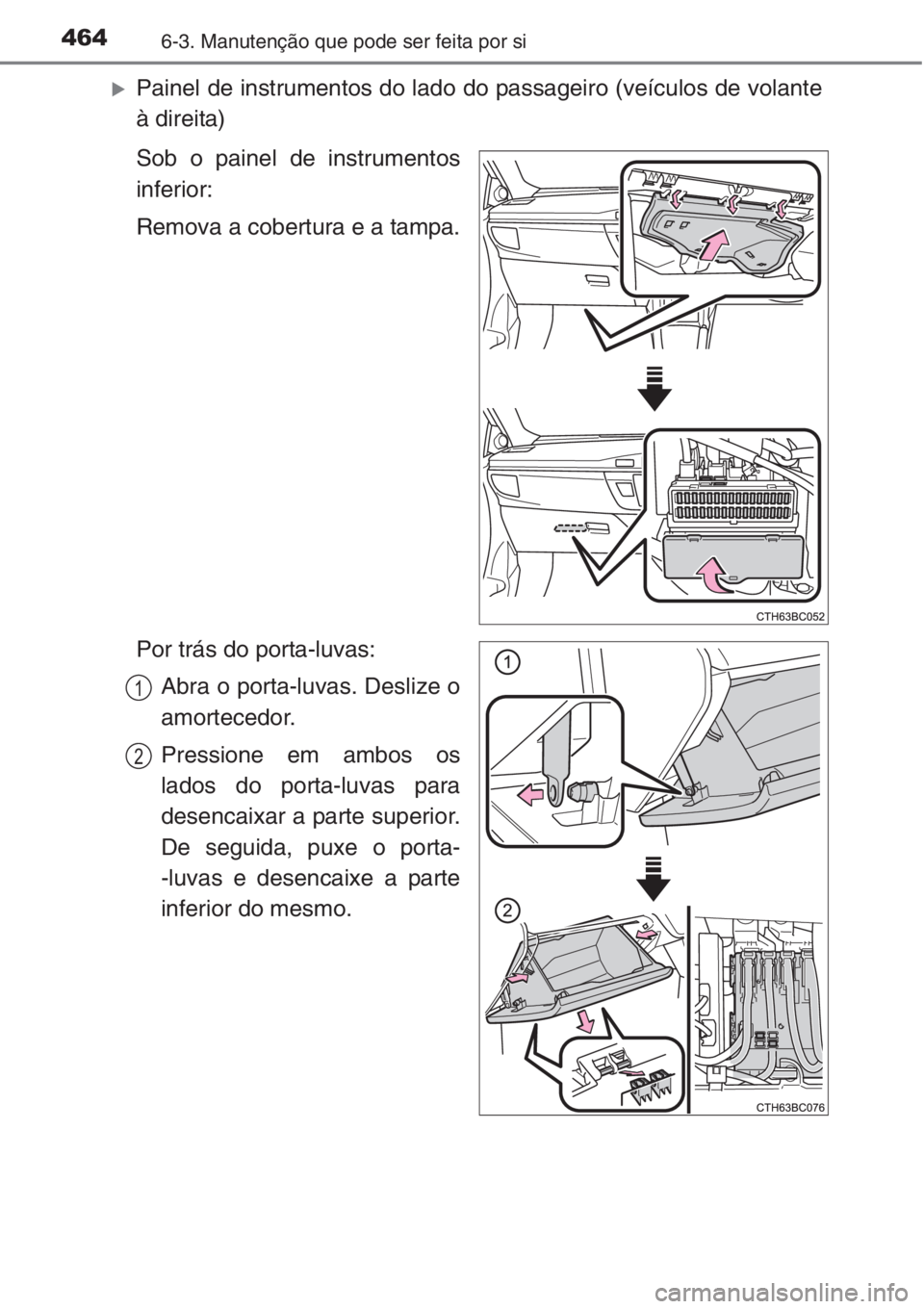 TOYOTA COROLLA 2015  Manual de utilização (in Portuguese) 4646-3. Manutenção que pode ser feita por si
�XPainel de instrumentos do lado do passageiro (veículos de volante
à direita)
Sob o painel de instrumentos
inferior:
Remova a cobertura e a tampa.
Por