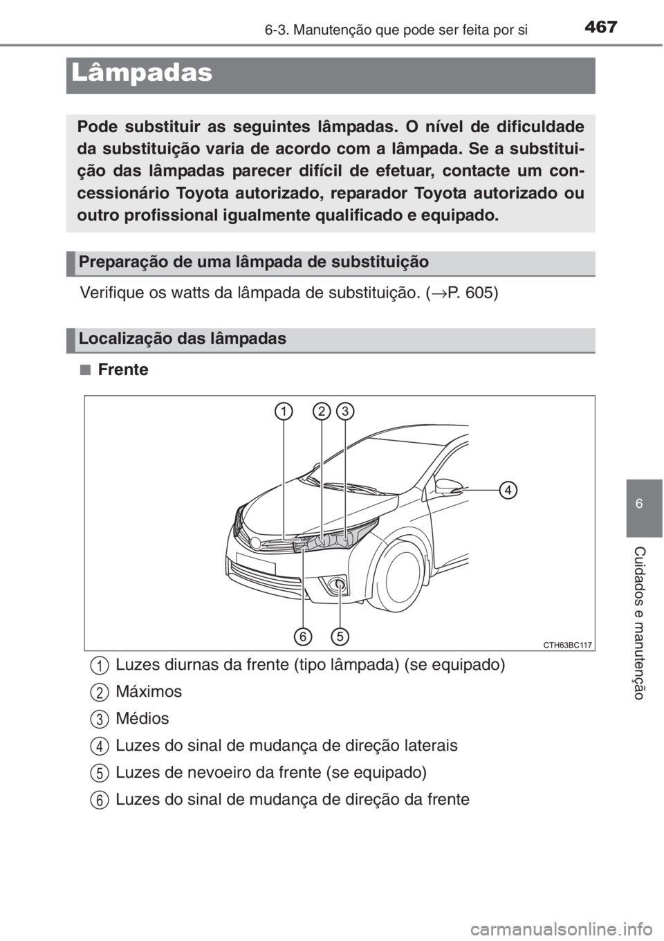 TOYOTA COROLLA 2015  Manual de utilização (in Portuguese) 4676-3. Manutenção que pode ser feita por si
6
Cuidados e manutenção
Verifique os watts da lâmpada de substituição. (→P. 605)
■Frente
Lâmpadas
Pode substituir as seguintes lâmpadas. O ní