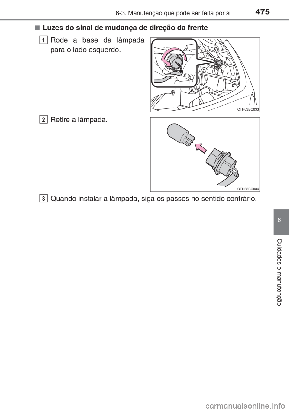 TOYOTA COROLLA 2015  Manual de utilização (in Portuguese) 4756-3. Manutenção que pode ser feita por si
6
Cuidados e manutenção
■Luzes do sinal de mudança de direção da frente
Rode a base da lâmpada
para o lado esquerdo.
Retire a lâmpada.
Quando in