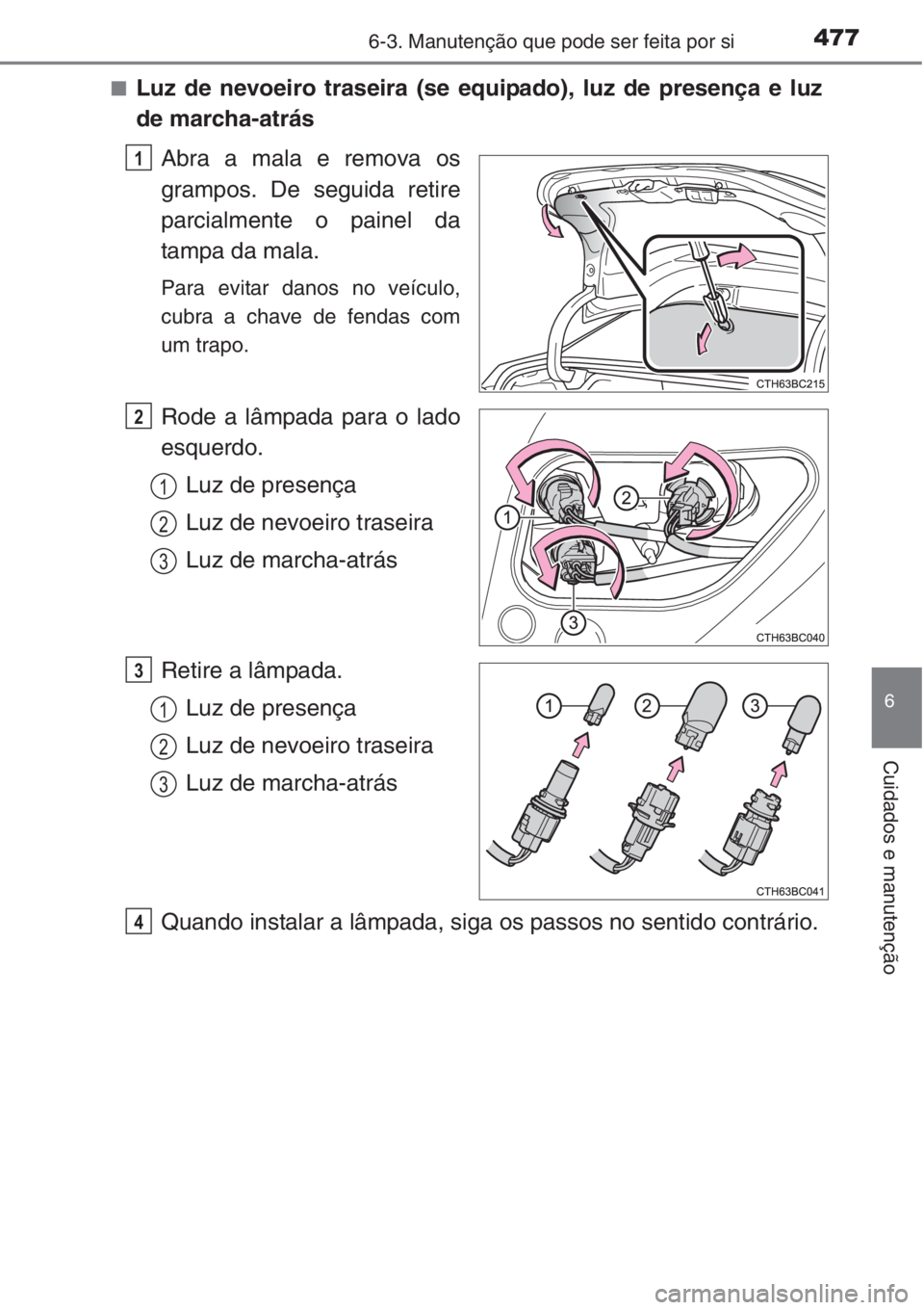 TOYOTA COROLLA 2015  Manual de utilização (in Portuguese) 4776-3. Manutenção que pode ser feita por si
6
Cuidados e manutenção
■Luz de nevoeiro traseira (se equipado), luz de presença e luz
de marcha-atrás
Abra a mala e remova os
grampos. De seguida 