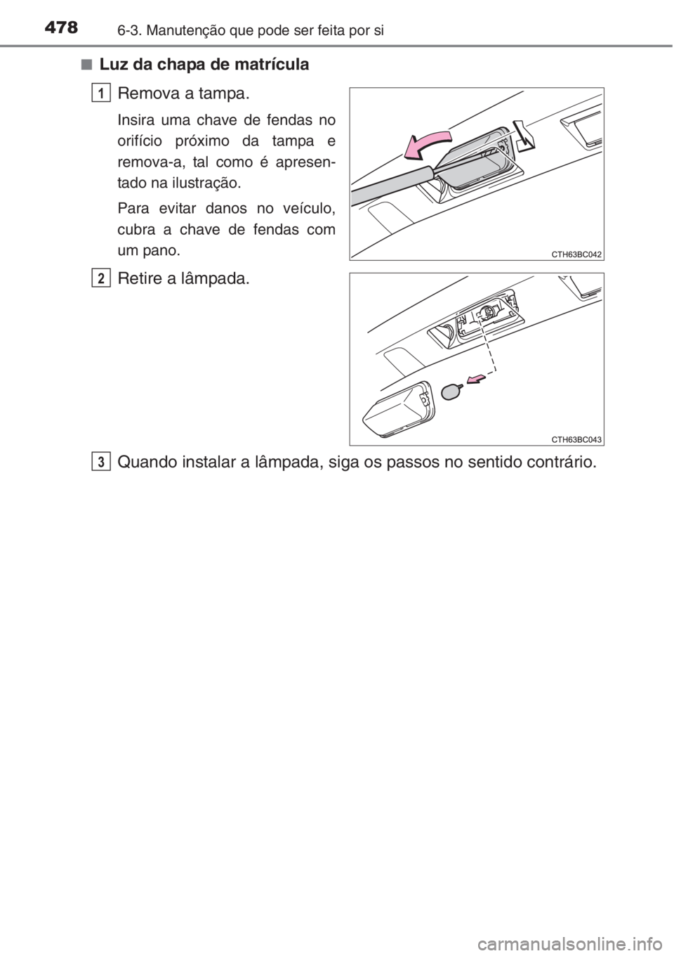 TOYOTA COROLLA 2015  Manual de utilização (in Portuguese) 4786-3. Manutenção que pode ser feita por si
■Luz da chapa de matrícula
Remova a tampa.
Insira uma chave de fendas no
orifício próximo da tampa e
remova-a, tal como é apresen-
tado na ilustra