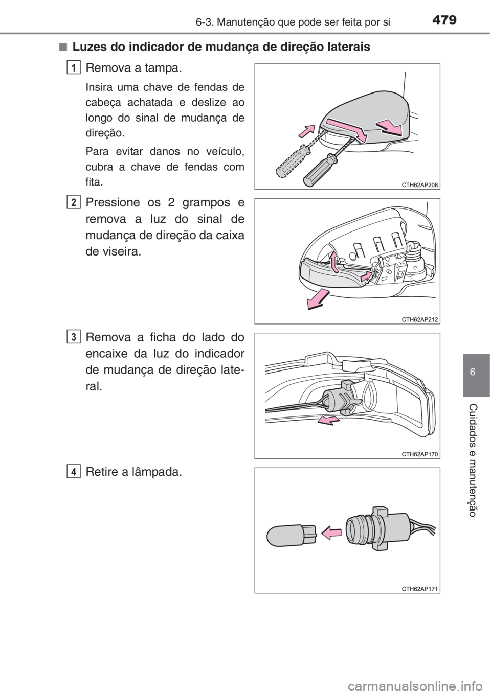 TOYOTA COROLLA 2015  Manual de utilização (in Portuguese) 4796-3. Manutenção que pode ser feita por si
6
Cuidados e manutenção
■Luzes do indicador de mudança de direção laterais
Remova a tampa.
Insira uma chave de fendas de
cabeça achatada e desliz