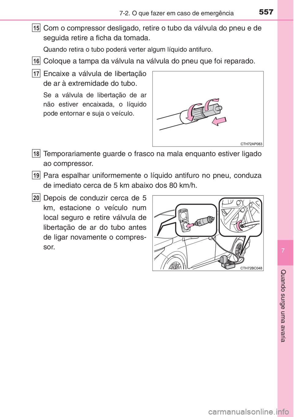 TOYOTA COROLLA 2015  Manual de utilização (in Portuguese) 5577-2. O que fazer em caso de emergência
7
Quando surge uma avaria
Com o compressor desligado, retire o tubo da válvula do pneu e de
seguida retire a ficha da tomada.
Quando retira o tubo poderá v