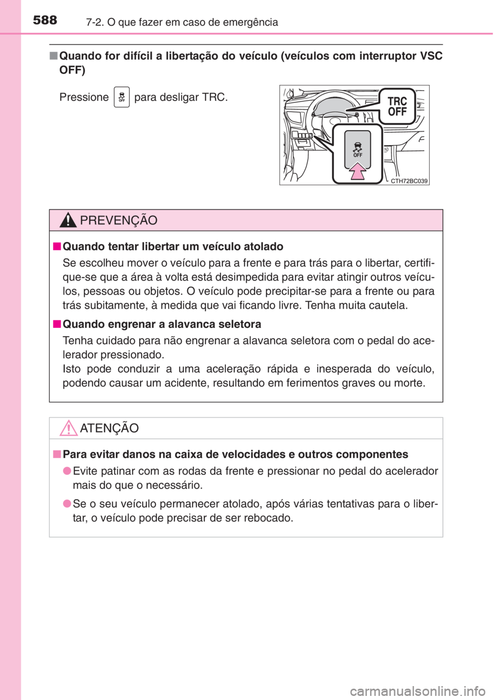 TOYOTA COROLLA 2015  Manual de utilização (in Portuguese) 5887-2. O que fazer em caso de emergência
■Quando for difícil a libertação do veículo (veículos com interruptor VSC
OFF)
Pressione   para desligar TRC.
PREVENÇÃO
■Quando tentar libertar um