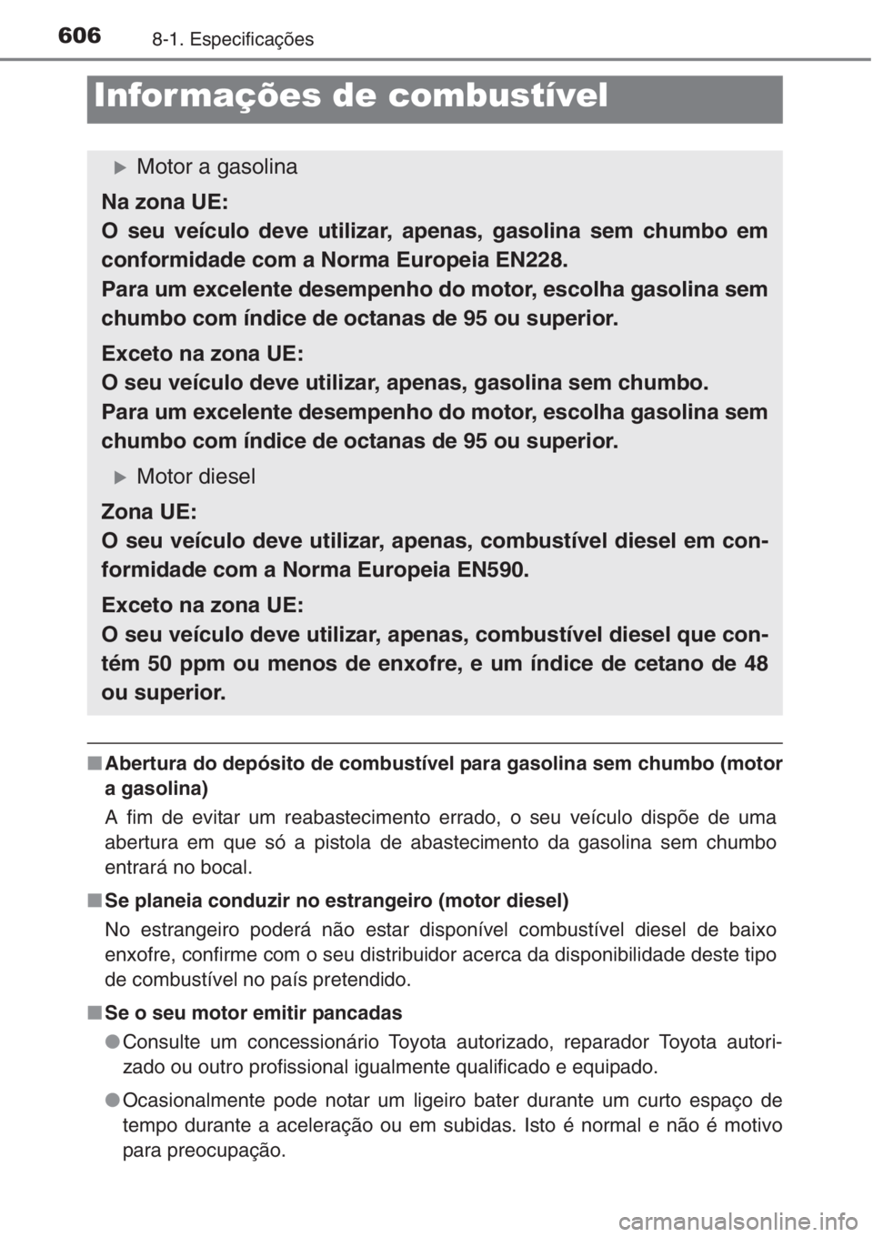 TOYOTA COROLLA 2015  Manual de utilização (in Portuguese) 6068-1. Especificações
■Abertura do depósito de combustível para gasolina sem chumbo (motor
a gasolina)
A fim de evitar um reabastecimento errado, o seu veículo dispõe de uma
abertura em que s