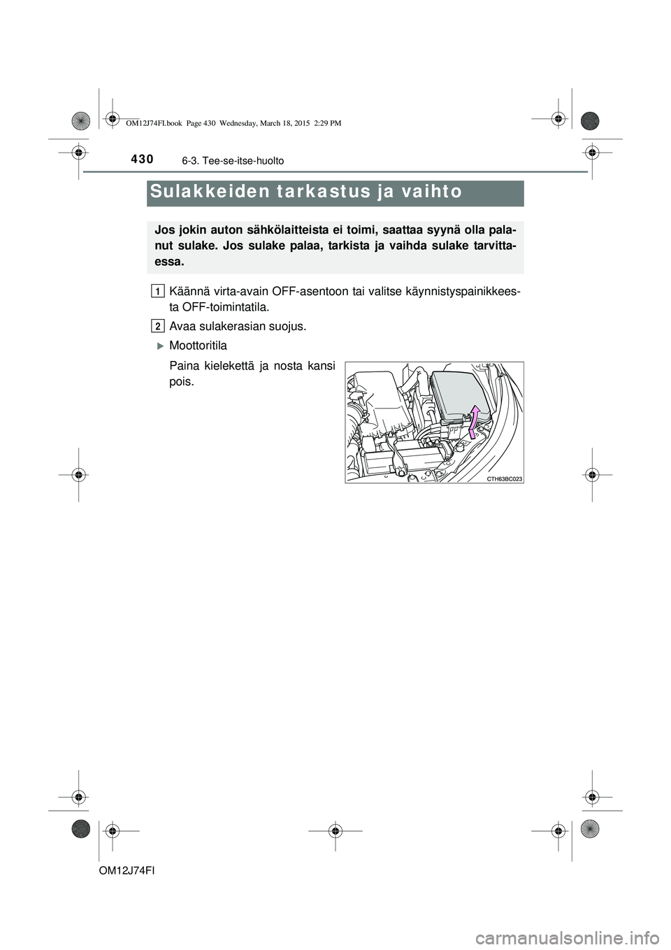 TOYOTA COROLLA 2015 Omistajan Käsikirja (in Finnish) 4306-3. Tee-se-itse-huolto
OM12J74FI
Käännä virta-avain OFF-asentoon tai valitse käynnistyspainikkees-
ta OFF-toimintatila.
Avaa sulakerasian suojus.
Moottoritila
Paina kielekettä ja nosta kan TOYOTA COROLLA 2015 Omistajan Käsikirja (in Finnish) 4306-3. Tee-se-itse-huolto
OM12J74FI
Käännä virta-avain OFF-asentoon tai valitse käynnistyspainikkees-
ta OFF-toimintatila.
Avaa sulakerasian suojus.
Moottoritila
Paina kielekettä ja nosta kan