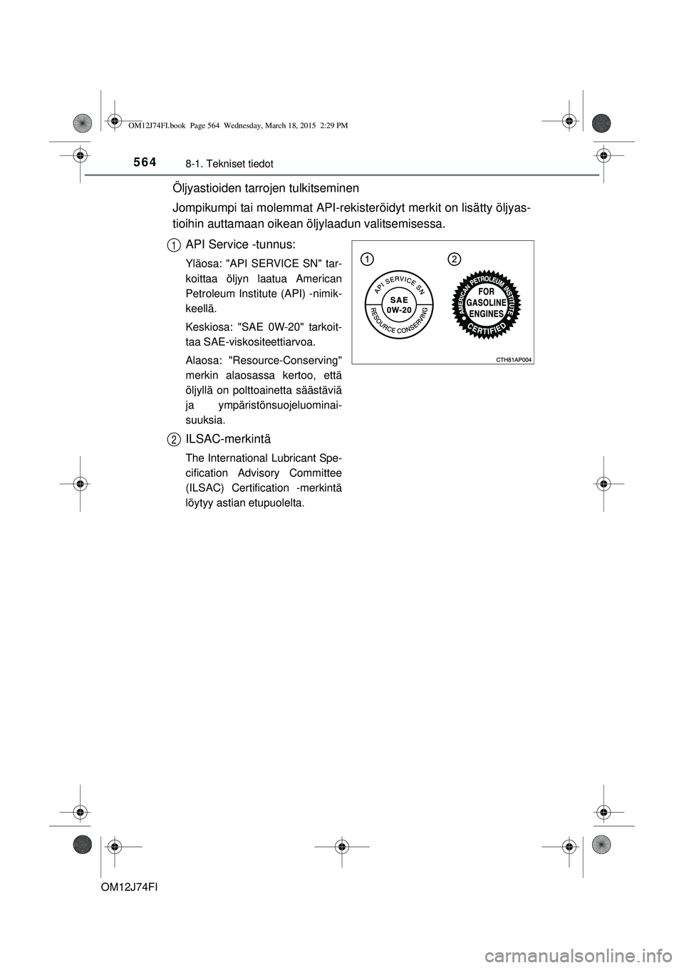 TOYOTA COROLLA 2015 Omistajan Käsikirja (in Finnish) 5648-1. Tekniset tiedot
OM12J74FI
Öljyastioiden tarrojen tulkitseminen
Jompikumpi tai molemmat API-rekisteröidyt merkit on lisätty öljyas-
tioihin auttamaan oikean öljylaadun valitsemisessa.
API TOYOTA COROLLA 2015 Omistajan Käsikirja (in Finnish) 5648-1. Tekniset tiedot
OM12J74FI
Öljyastioiden tarrojen tulkitseminen
Jompikumpi tai molemmat API-rekisteröidyt merkit on lisätty öljyas-
tioihin auttamaan oikean öljylaadun valitsemisessa.
API
