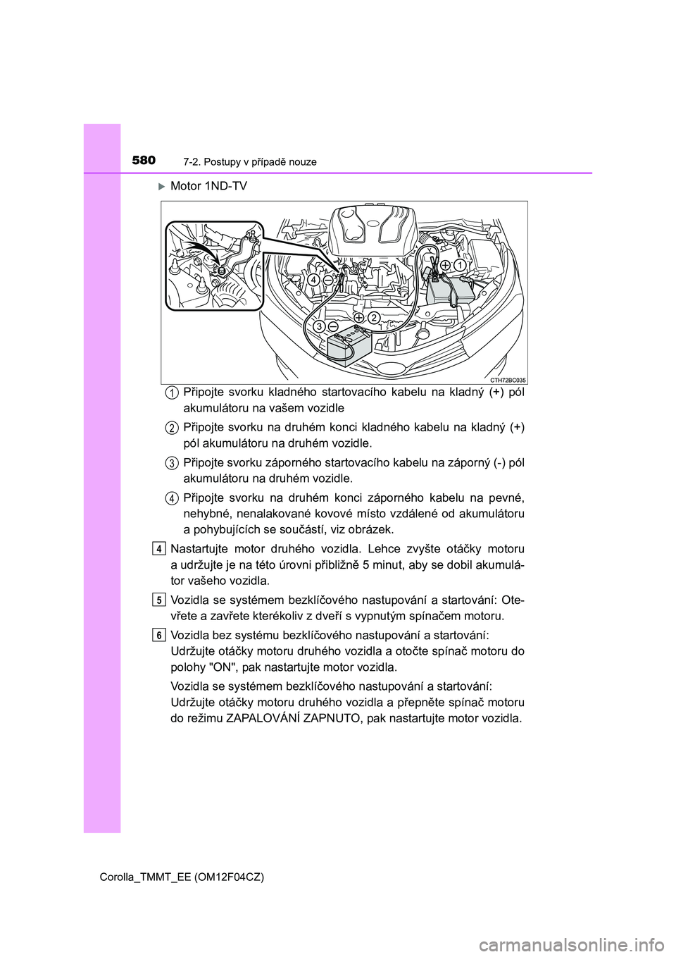 TOYOTA COROLLA 2015  Návod na použití (in Czech) 5807-2. Postupy v případě nouze
Corolla_TMMT_EE (OM12F04CZ)
Motor 1ND-TV
Připojte svorku kladného startovacího kabelu na kladný (+) pól
akumulátoru na vašem vozidle
Připojte svorku na dr