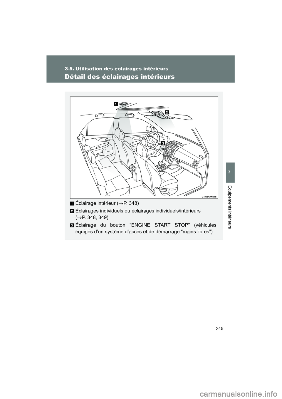 TOYOTA COROLLA 2013  Manuel du propriétaire (in French) 345
3
Équipements intérieurs
COROLLA_D
3-5. Utilisation des éclairages intérieurs
Détail des éclairages intérieurs
Éclairage intérieur (→P. 348)
Éclairages individuels ou éclairages indiv