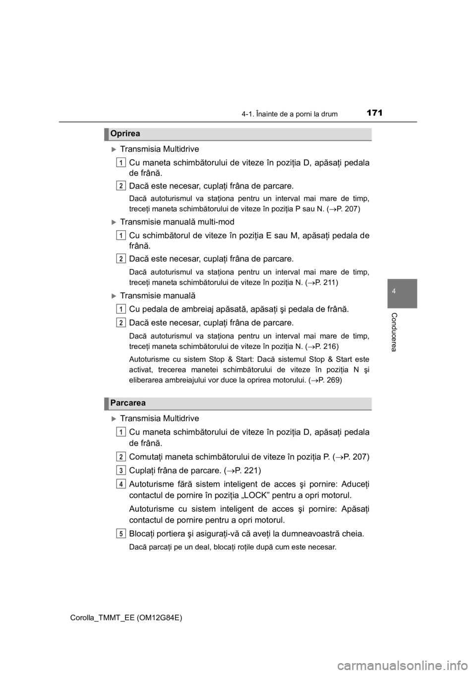 TOYOTA COROLLA 2013  Manual de utilizare (in Romanian) 1714-1. Înainte de a porni la drum
Corolla_TMMT_EE (OM12G84E)
4
Conducerea
Transmisia Multidrive
Cu maneta schimbătorului de viteze în poziţia D, apăsaţi pedala
de frână.
Dacă este necesar