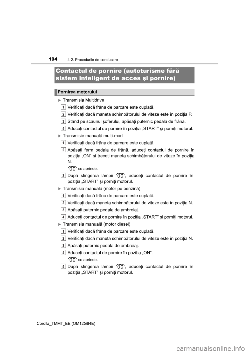 TOYOTA COROLLA 2013  Manual de utilizare (in Romanian) 194
Corolla_TMMT_EE (OM12G84E)
4-2. Procedurile de conducere
Transmisia Multidrive
Ve r i f i c aţi dacă frâna de parcare este cuplată.
Ve r i f i c aţi dacă maneta schimbătorului de viteze 