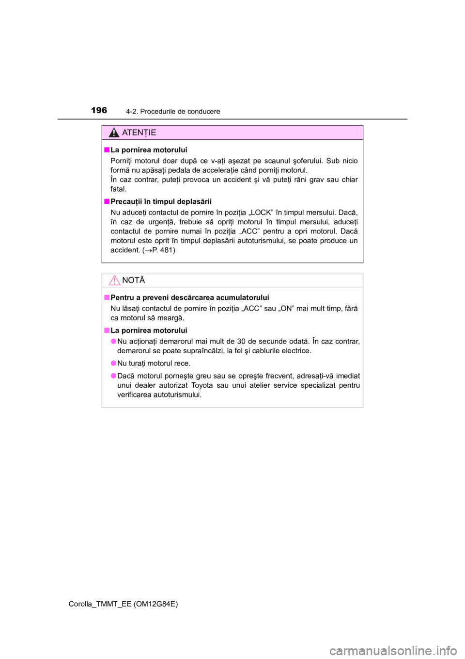 TOYOTA COROLLA 2013  Manual de utilizare (in Romanian) 1964-2. Procedurile de conducere
Corolla_TMMT_EE (OM12G84E)
AT E NŢIE
■La pornirea motorului
Porniţi motorul doar după ce v-aţi aşezat pe scaunul şoferului. Sub nicio
formă nu apăsaţi pedal