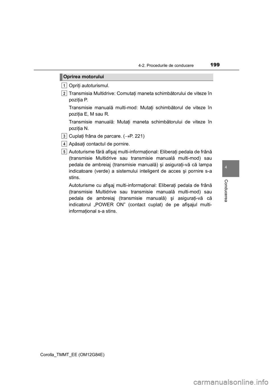 TOYOTA COROLLA 2013  Manual de utilizare (in Romanian) 1994-2. Procedurile de conducere
Corolla_TMMT_EE (OM12G84E)
4
Conducerea
Opriţi autoturismul.
Transmisia Multidrive: Comutaţi maneta schimbătorului de viteze în
poziţia P.
Transmisie manuală mul