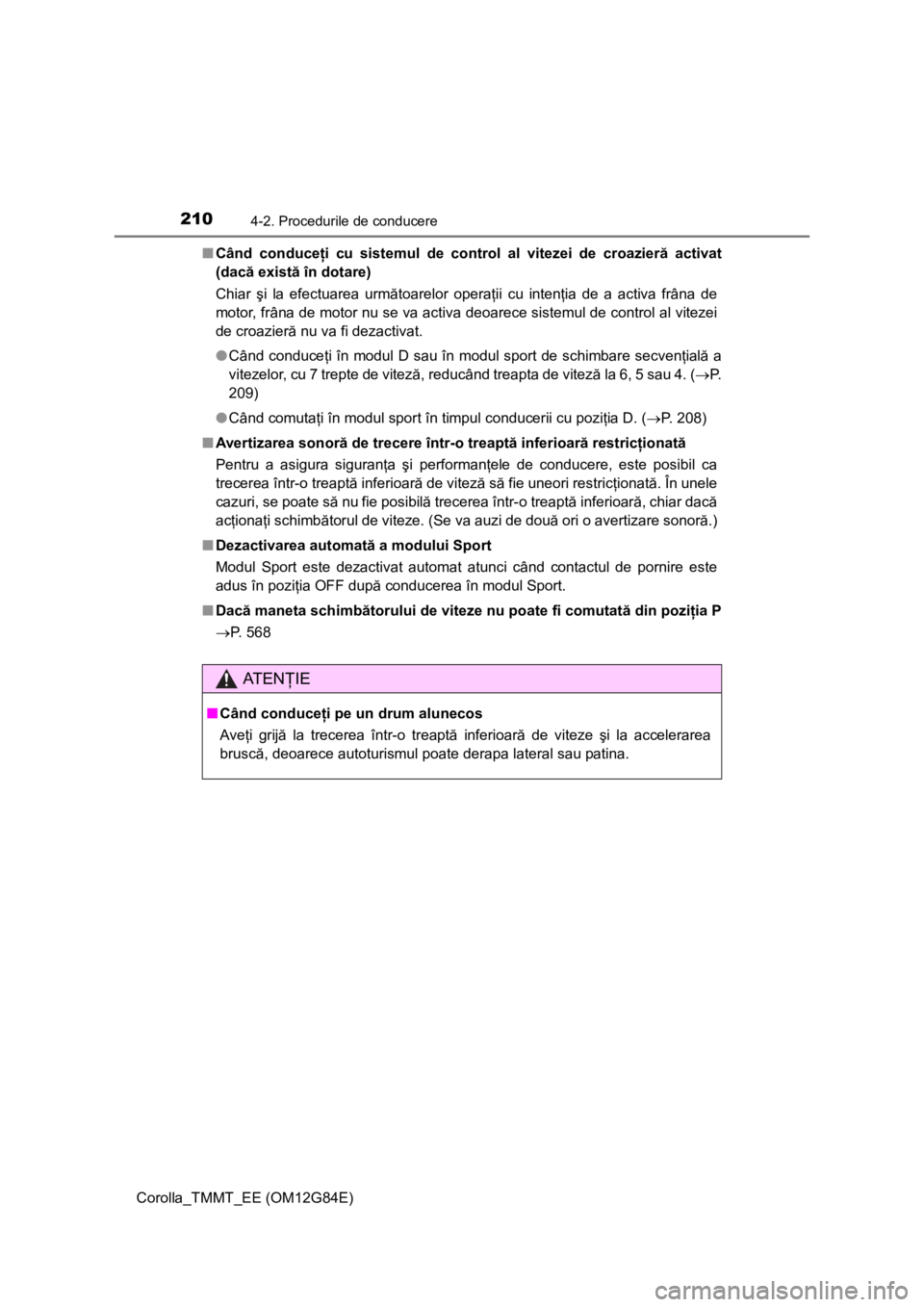 TOYOTA COROLLA 2013  Manual de utilizare (in Romanian) 2104-2. Procedurile de conducere
Corolla_TMMT_EE (OM12G84E)■Când conduceţi cu sistemul de control al vitezei de croazieră activat
(dacă există în dotare)
Chiar şi la efectuarea următoarelor 