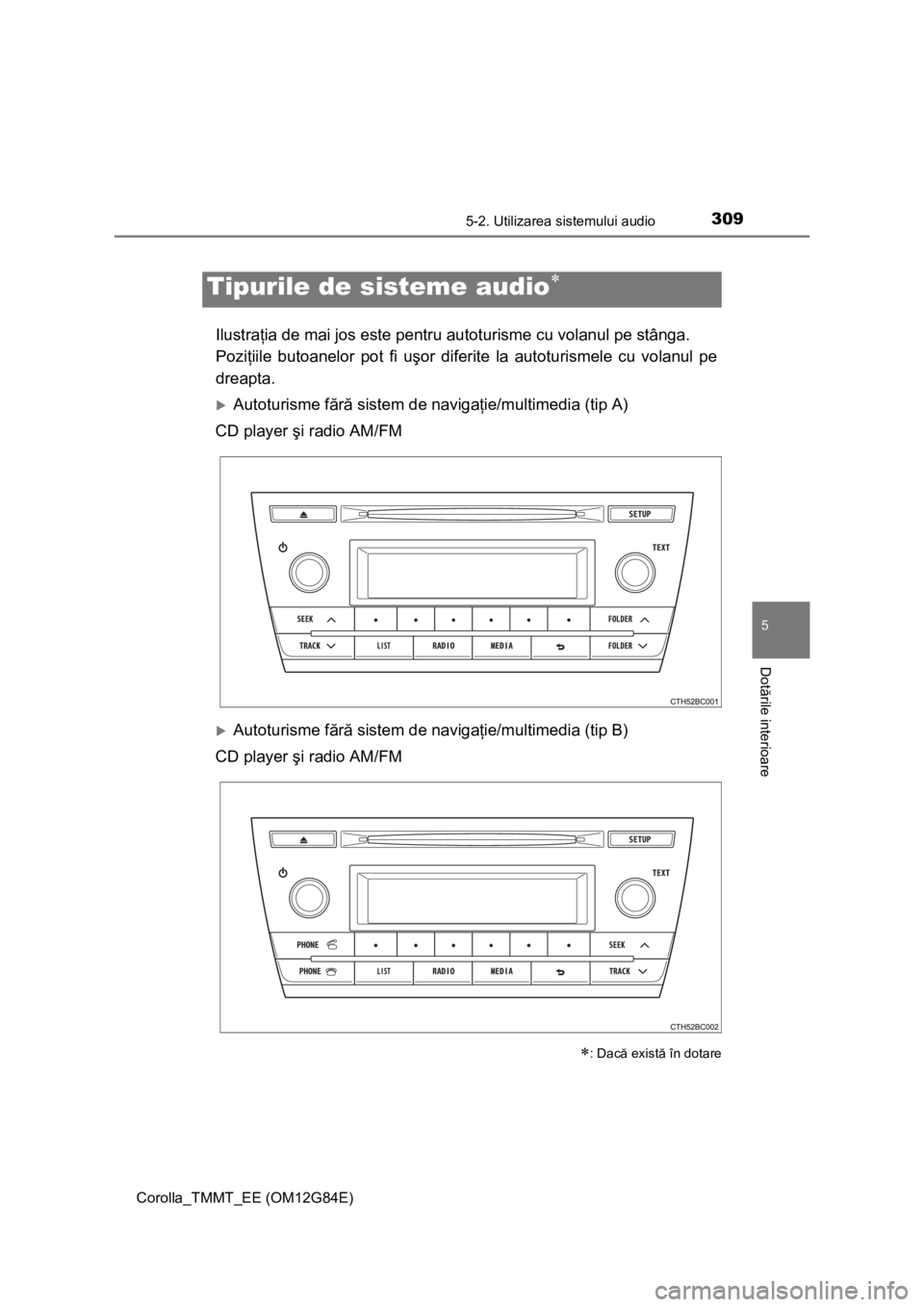 TOYOTA COROLLA 2013  Manual de utilizare (in Romanian) 309
Corolla_TMMT_EE (OM12G84E)
5
Dotările interioare
5-2. Utilizarea sistemului audio
Ilustraţia de mai jos este pentru autoturisme cu volanul pe stânga. 
Poziţiile butoanelor pot fi uşor diferit