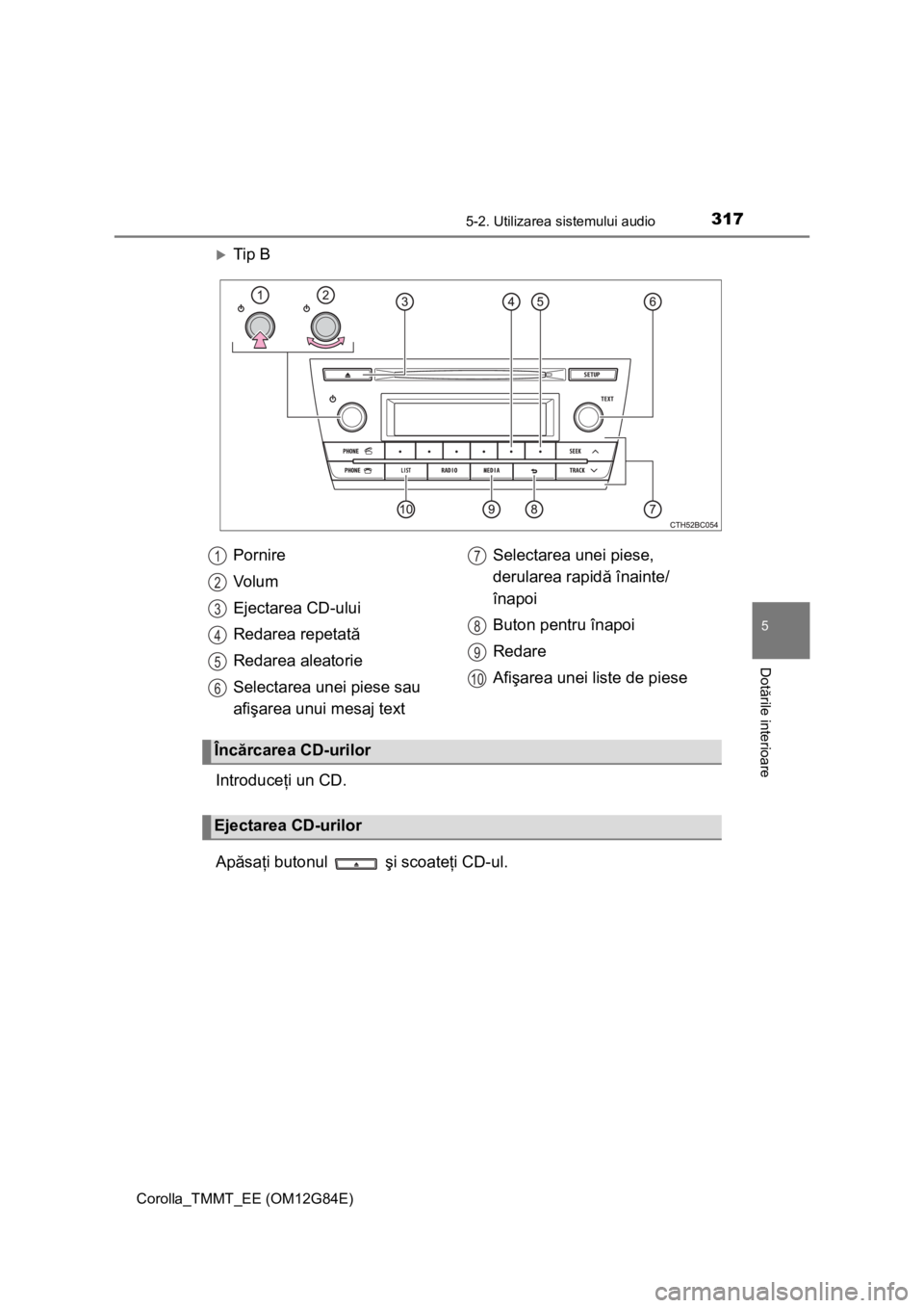 TOYOTA COROLLA 2013 Manual de utilizare (in Romanian) 3175-2. Utilizarea sistemului audio
Corolla_TMMT_EE (OM12G84E)
5
Dotările interioare
Tip B
Introduceţi un CD.
Apăsaţi butonul şi scoateţi CD-ul. Pornire
Vo l u m
Ejectarea CD-ului
Redarea r TOYOTA COROLLA 2013 Manual de utilizare (in Romanian) 3175-2. Utilizarea sistemului audio
Corolla_TMMT_EE (OM12G84E)
5
Dotările interioare
Tip B
Introduceţi un CD.
Apăsaţi butonul şi scoateţi CD-ul. Pornire
Vo l u m
Ejectarea CD-ului
Redarea r