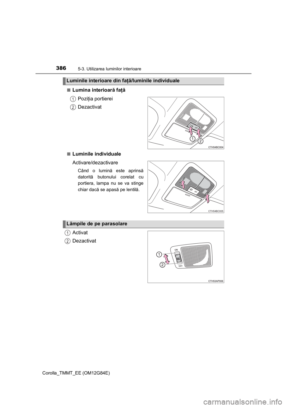 TOYOTA COROLLA 2013  Manual de utilizare (in Romanian) 3865-3. Utilizarea luminilor interioare
Corolla_TMMT_EE (OM12G84E)■
Lumina interioară faţă
Poziţia portierei
Dezactivat
■Luminile individuale
Activare/dezactivare
Când o lumină este aprinsă
