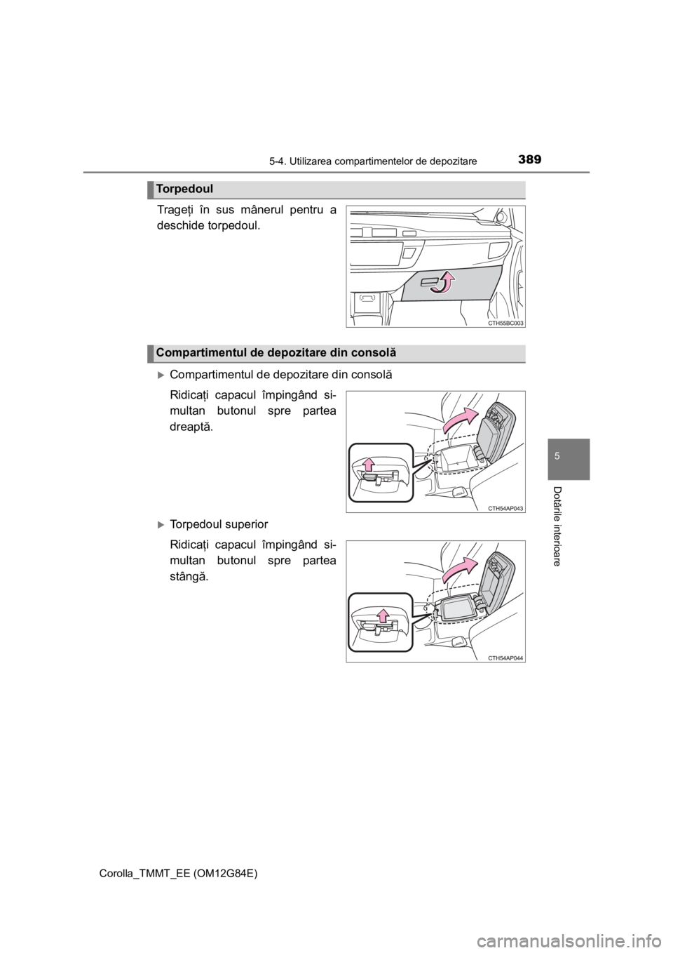 TOYOTA COROLLA 2013  Manual de utilizare (in Romanian) 3895-4. Utilizarea compartimentelor de depozitare
Corolla_TMMT_EE (OM12G84E)
5
Dotările interioare
Trageţi în sus mânerul pentru a
deschide torpedoul.
Compartimentul de depozitare din consolă
