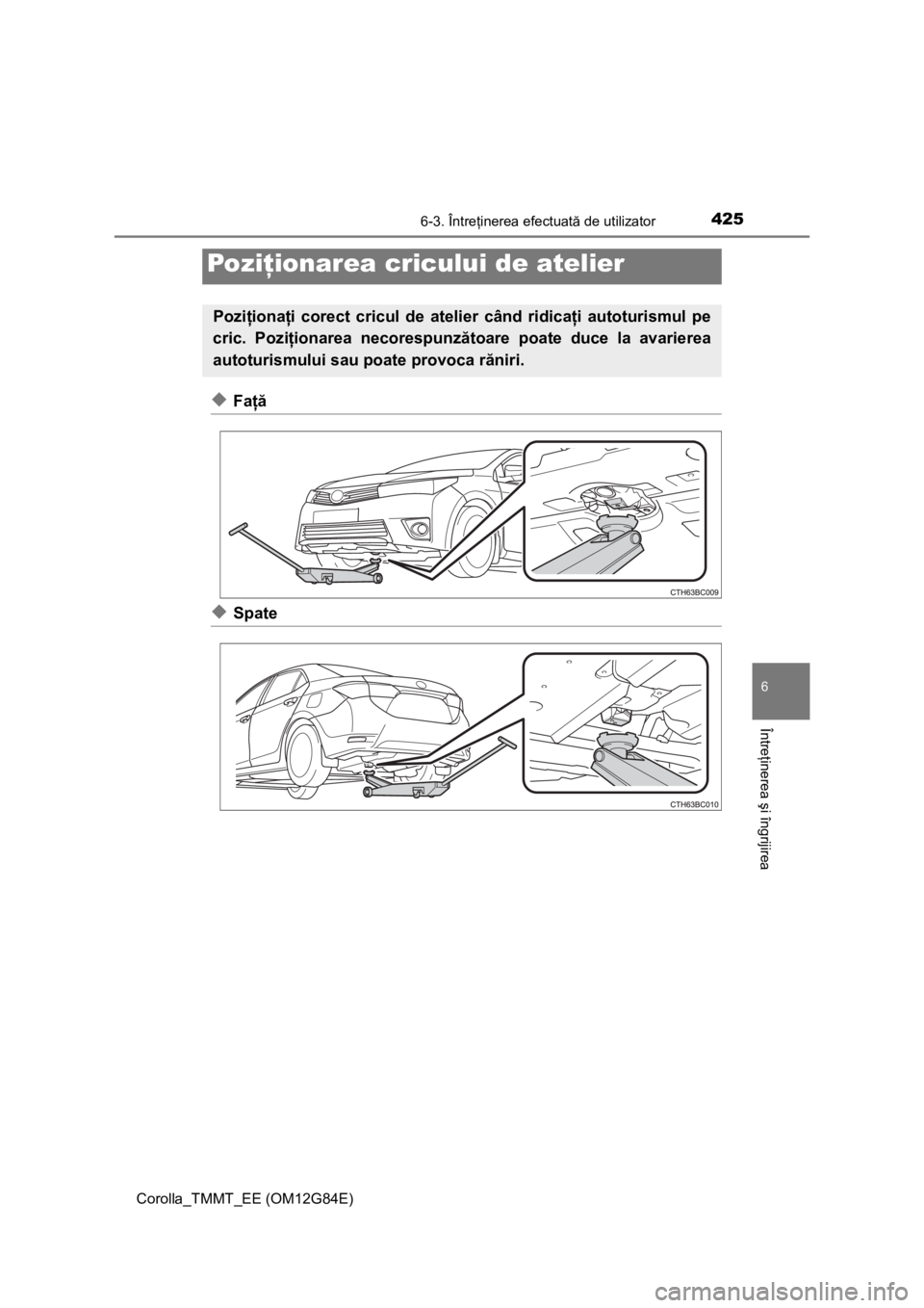 TOYOTA COROLLA 2013  Manual de utilizare (in Romanian) 4256-3. Întreţinerea efectuată de utilizator
Corolla_TMMT_EE (OM12G84E)
6
Întreţinerea şi îngrijirea
◆Faţă
◆Spate
Poziţionarea cricului de atelier
Poziţionaţi corect cricul de atelier 