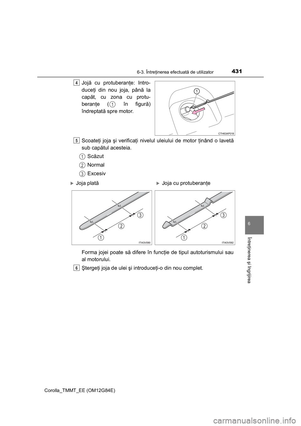 TOYOTA COROLLA 2013  Manual de utilizare (in Romanian) 4316-3. Întreţinerea efectuată de utilizator
Corolla_TMMT_EE (OM12G84E)
6
Întreţinerea şi îngrijirea
Jojă cu protuberanţe: Intro-
duceţi din nou joja, până la
capăt, cu zona cu protu-
ber