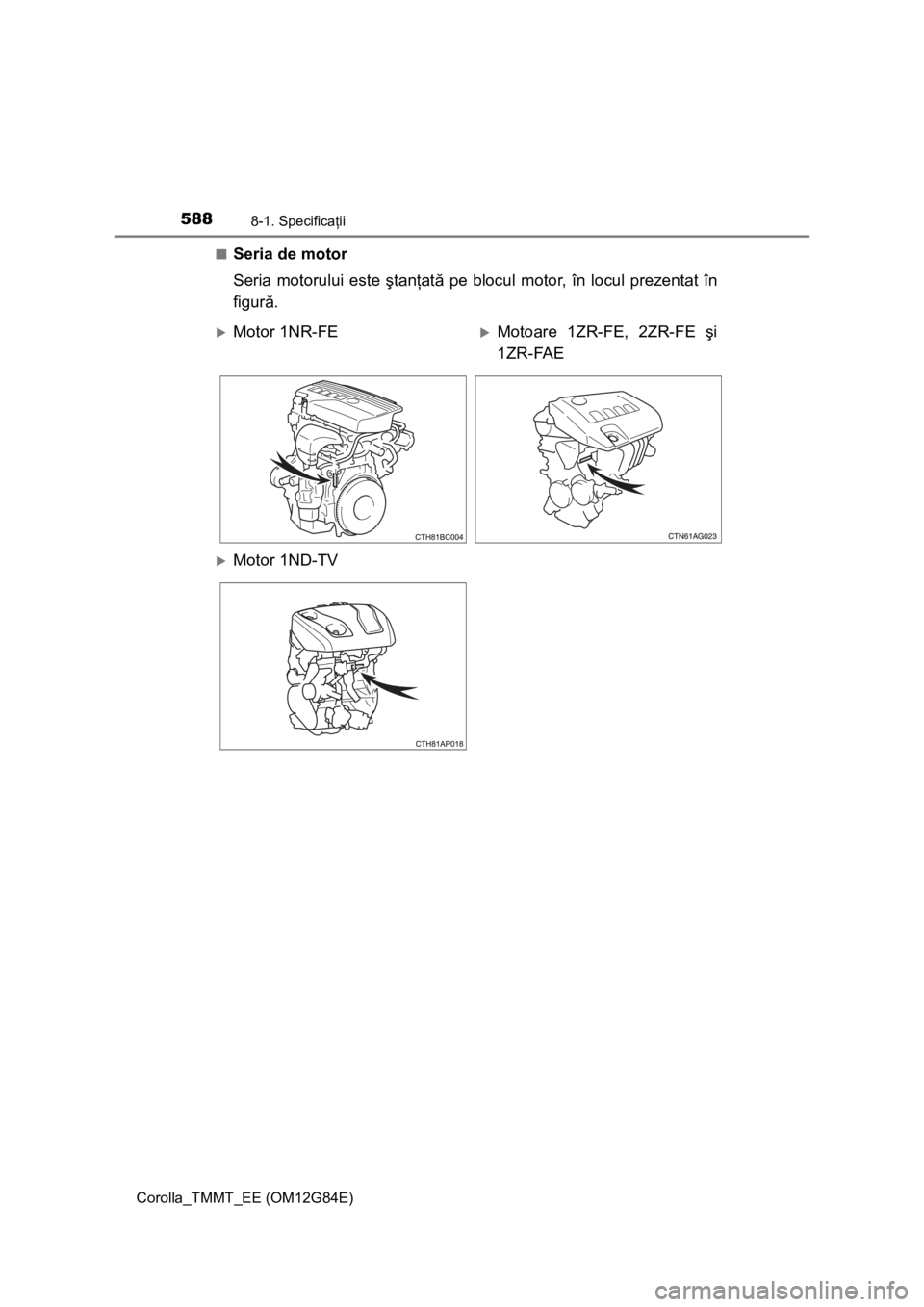 TOYOTA COROLLA 2013 Manual de utilizare (in Romanian) 5888-1. Specificaţii
Corolla_TMMT_EE (OM12G84E)■
Seria de motor
Seria motorului este ştanţată pe blocul motor, în locul prezentat în
figură.
Motor 1NR-FEMotoare 1ZR-FE, 2ZR-FE şi
1ZR-F TOYOTA COROLLA 2013 Manual de utilizare (in Romanian) 5888-1. Specificaţii
Corolla_TMMT_EE (OM12G84E)■
Seria de motor
Seria motorului este ştanţată pe blocul motor, în locul prezentat în
figură.
Motor 1NR-FEMotoare 1ZR-FE, 2ZR-FE şi
1ZR-F