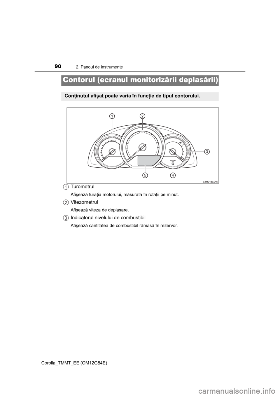 TOYOTA COROLLA 2013  Manual de utilizare (in Romanian) 902. Panoul de instrumente
Corolla_TMMT_EE (OM12G84E)
Turometrul
Afişează turaţia motorului, măsurată în rotaţii pe minut.
Vitezometrul
Afişează viteza de deplasare.
Indicatorul nivelului de 