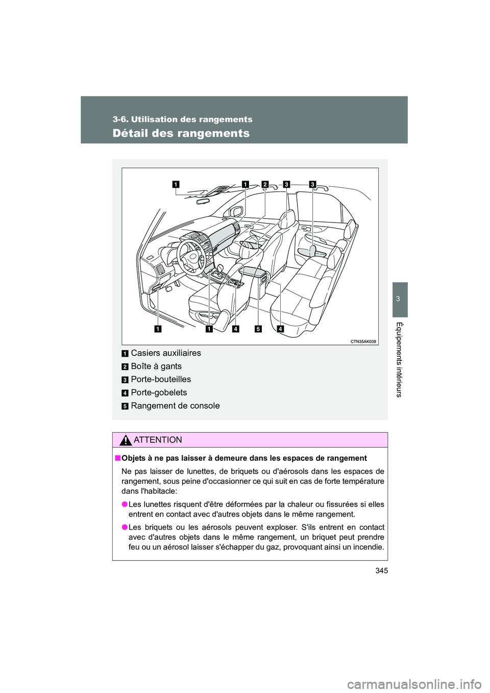 TOYOTA COROLLA 2012  Manuel du propriétaire (in French) 345
3
Équipements intérieurs
COROLLA_D
3-6. Utilisation des rangements
Détail des rangements
AT T E N T I O N
■Objets à ne pas laisser à demeure dans les espaces de rangement
Ne pas laisser de 