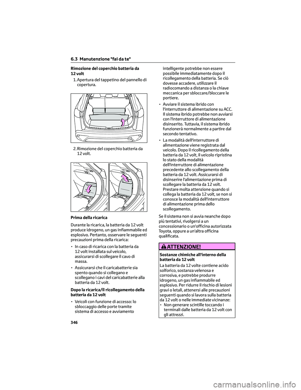 TOYOTA COROLLA CROSS 2023  Manuale duso (in Italian) Rimozione del coperchio batteria da
12 volt
1. Apertura del tappetino del pannello di
copertura.
2. Rimozione del coperchio batteria da
12 volt.
Prima della ricarica
Durante la ricarica, la batteria d