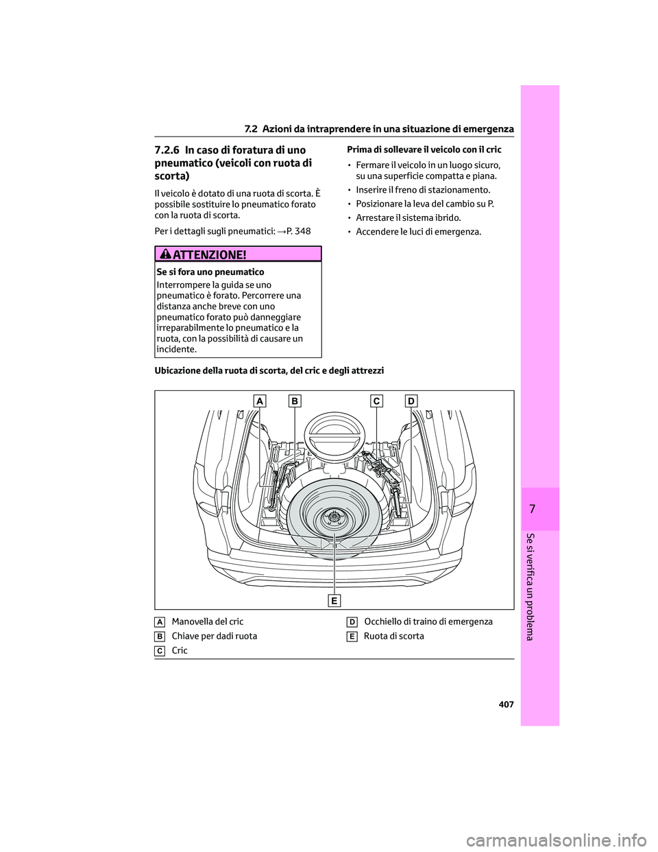 TOYOTA COROLLA CROSS 2023  Manuale duso (in Italian) 7.2.6 In caso di foratura di uno
pneumatico (veicoli con ruota di
scorta)
Il veicolo è dotato di una ruota di scorta. È
possibile sostituire lo pneumatico forato
con la ruota di scorta.
Per i dettag