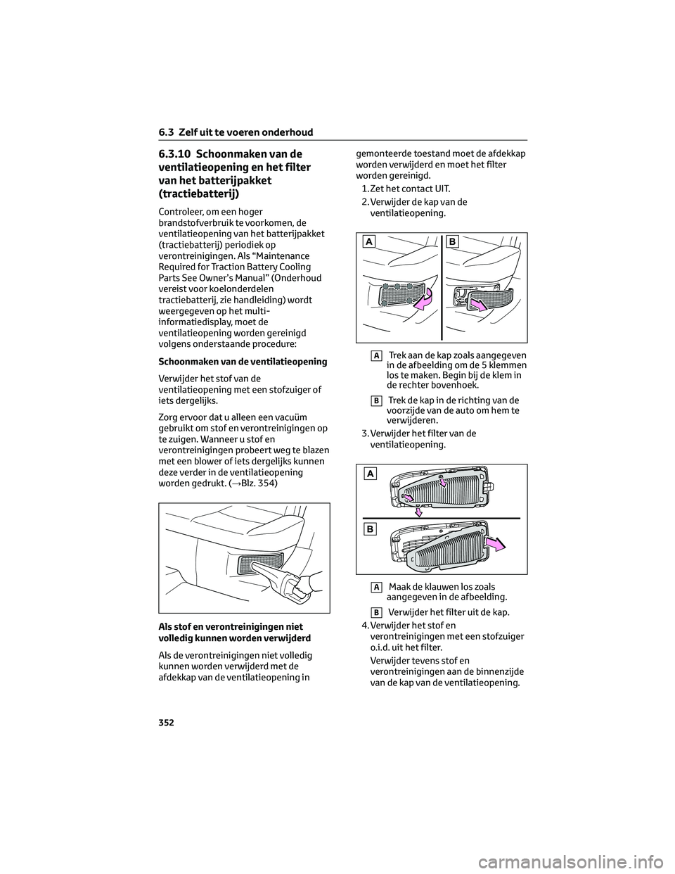 TOYOTA COROLLA CROSS 2022  Instructieboekje (in Dutch) 6.3.10 Schoonmaken van de
ventilatieopening en het filter
van het batterijpakket
(tractiebatterij)
Controleer, om een hoger
brandstofverbruik te voorkomen, de
ventilatieopening van het batterijpakket
