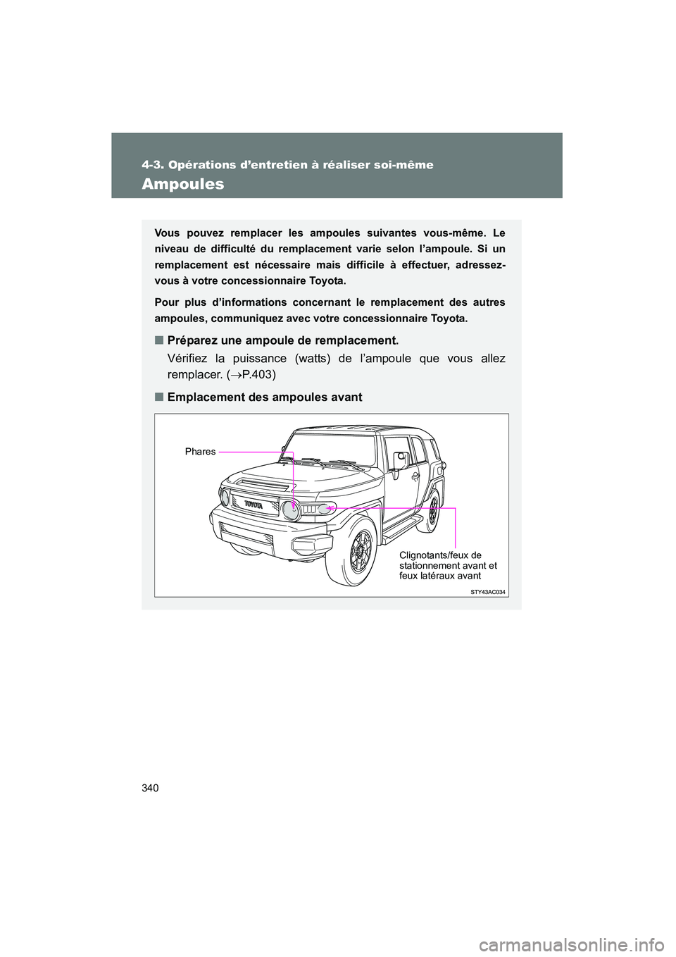 TOYOTA FJ CRUISER 2008  Manuel du propriétaire (in French) 340
4-3. Opérations d’entretien à réaliser soi-même
FJ CRUISER_D_(L/O_0708)
Ampoules
Vous pouvez remplacer les ampoules suivantes vous-même. Le
niveau de difficulté du remplacemen t varie selo