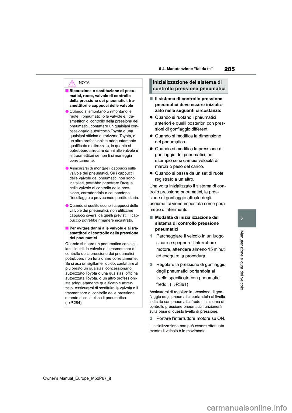 TOYOTA GR YARIS 2022  Manuale duso (in Italian) 285
6
Owner's Manual_Europe_M52P67_it
6-4. Manutenzione “fai da te”
Manutenzione e cura del veicolo
■Il sistema di controllo pressione  
pneumatici deve essere inizializ-
zato nelle seguenti