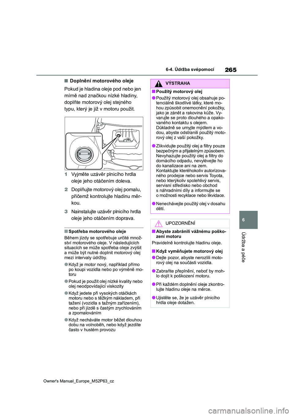 TOYOTA GR YARIS 2023  Návod na použití (in Czech) 265
6
Owner's Manual_Europe_M52P63_cz
6-4. Údržba svépomocí
Údržba a péče
■Doplnění motorového oleje 
Pokud je hladina oleje pod nebo jen  
mírně nad značkou nízké hladiny, 
dopl