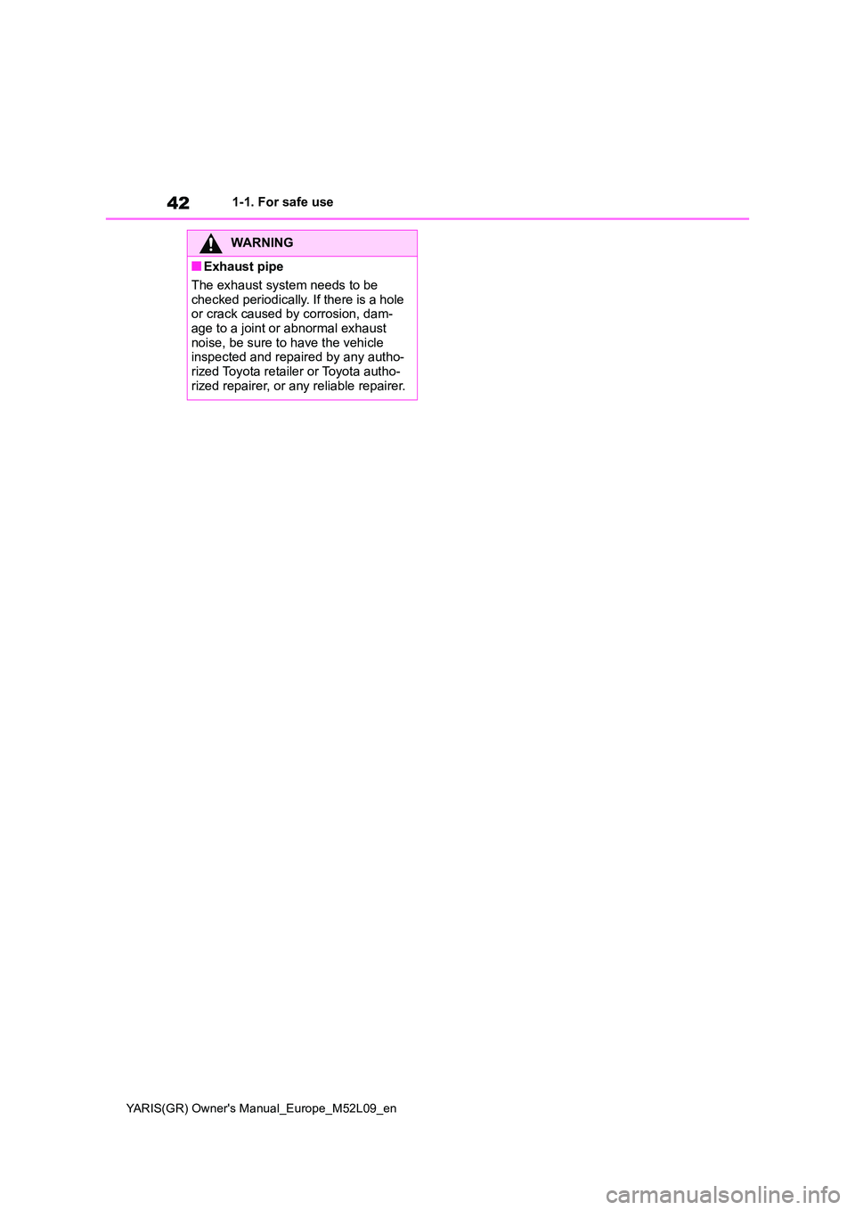 TOYOTA GR YARIS 2020 Service Manual 42
YARIS(GR) Owners Manual_Europe_M52L09_en
1-1. For safe use
WARNING
■Exhaust pipe 
The exhaust system needs to be  
checked periodically. If there is a hole  or crack caused by corrosion, dam-age