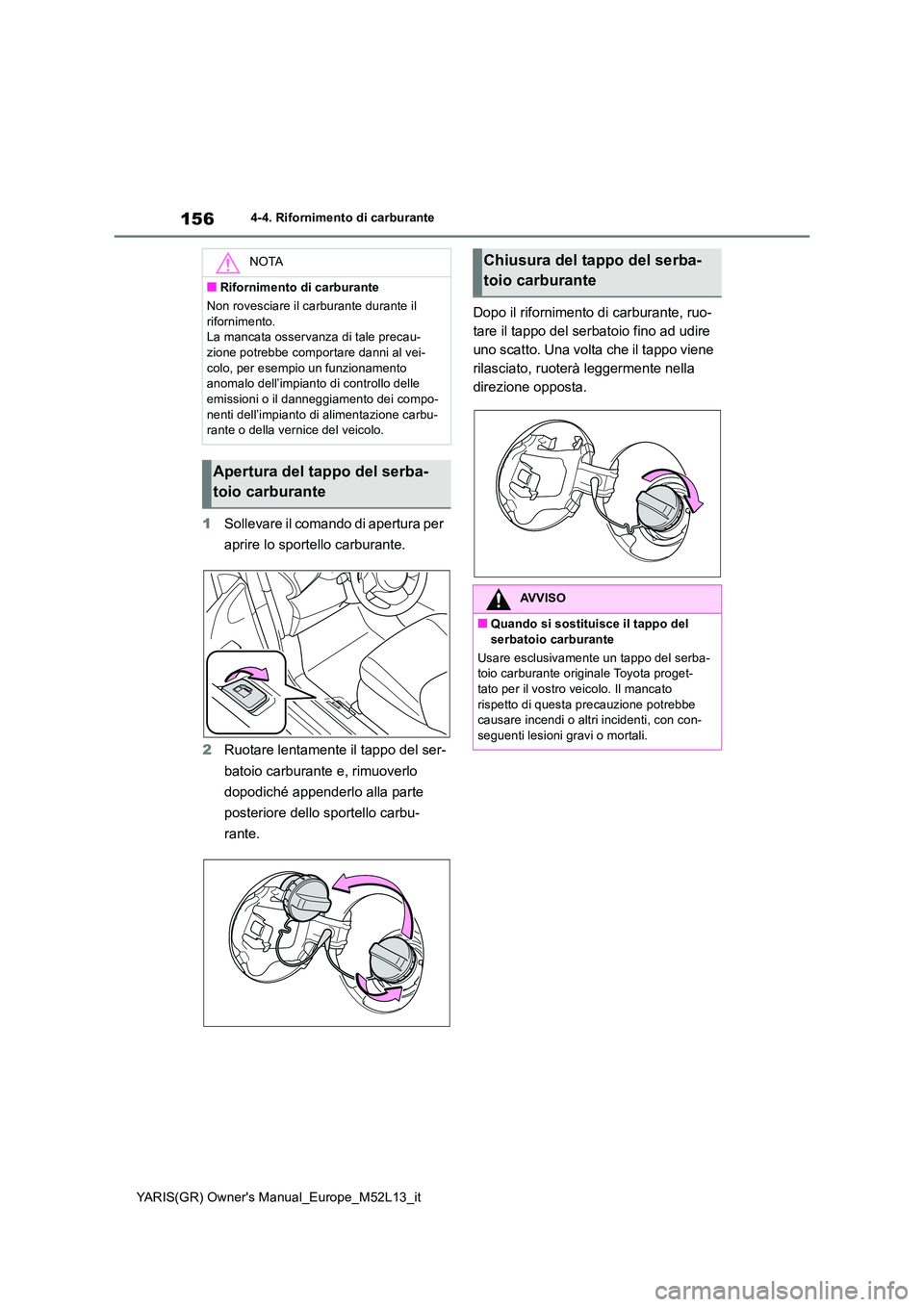 TOYOTA GR YARIS 2021  Manuale duso (in Italian) 156
YARIS(GR) Owners Manual_Europe_M52L13_it
4-4. Rifornimento di carburante
1Sollevare il comando di apertura per  
aprire lo sportello carburante. 
2 Ruotare lentamente il tappo del ser- 
batoio ca