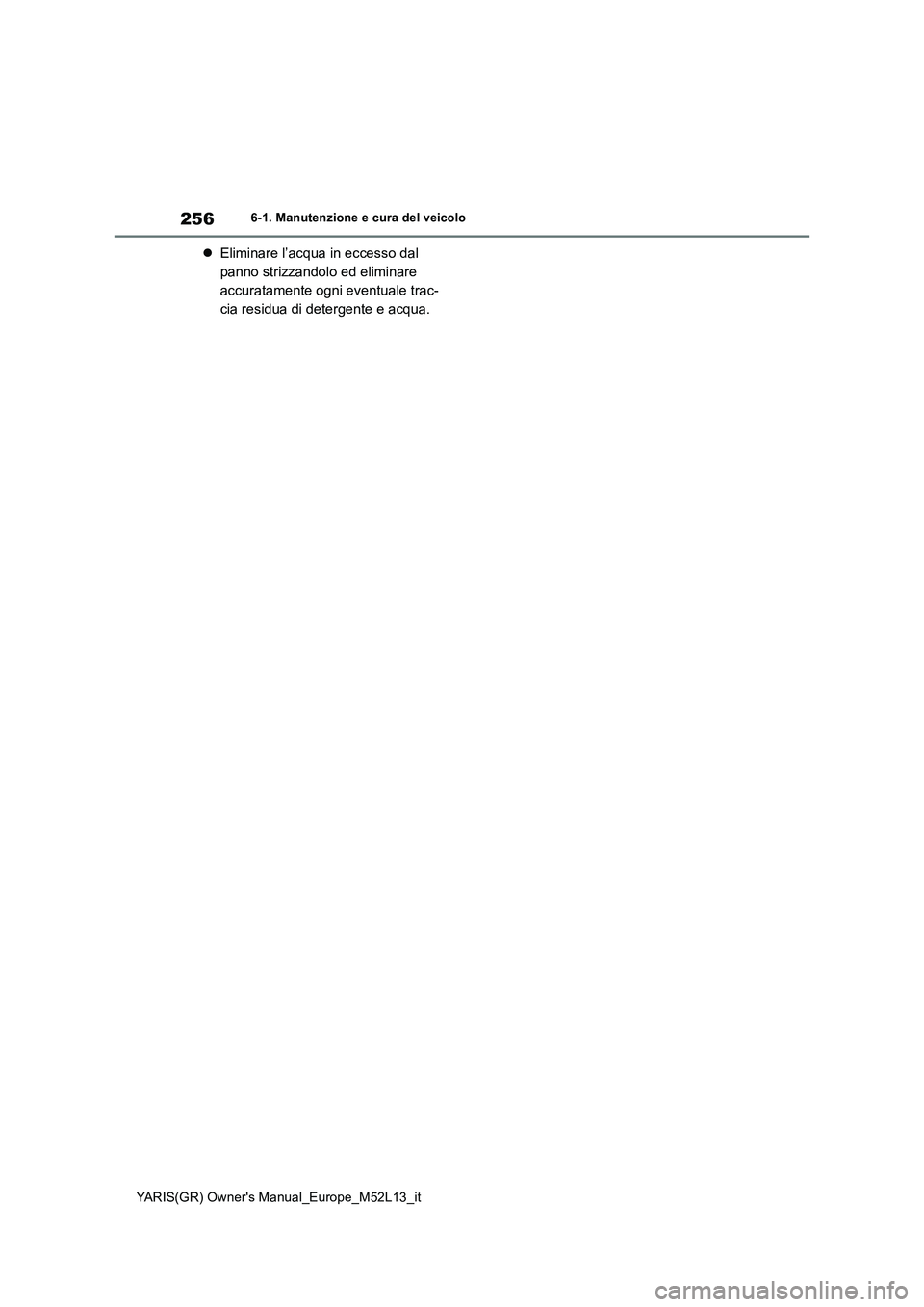 TOYOTA GR YARIS 2021 Manuale duso (in Italian) 256
YARIS(GR) Owners Manual_Europe_M52L13_it
6-1. Manutenzione e cura del veicolo
Eliminare l’acqua in eccesso dal
panno strizzandolo ed eliminare
accuratamente ogni eventuale trac-
cia resid TOYOTA GR YARIS 2021 Manuale duso (in Italian) 256
YARIS(GR) Owners Manual_Europe_M52L13_it
6-1. Manutenzione e cura del veicolo
Eliminare l’acqua in eccesso dal
panno strizzandolo ed eliminare
accuratamente ogni eventuale trac-
cia resid