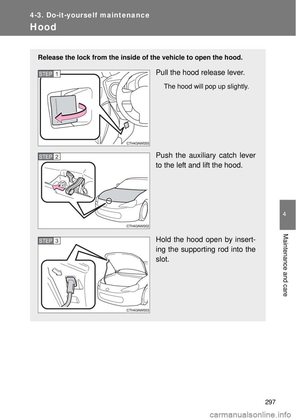 TOYOTA GT86 2014 Owners Manual 297
4-3. Do-it-yourself maintenance
4
Maintenance and care
Hood
Release the lock from the inside of the vehicle to open the hood.
Pull the hood release lever.
The hood will pop up slightly.
Push the a TOYOTA GT86 2014 Owners Manual 297
4-3. Do-it-yourself maintenance
4
Maintenance and care
Hood
Release the lock from the inside of the vehicle to open the hood.
Pull the hood release lever.
The hood will pop up slightly.
Push the a