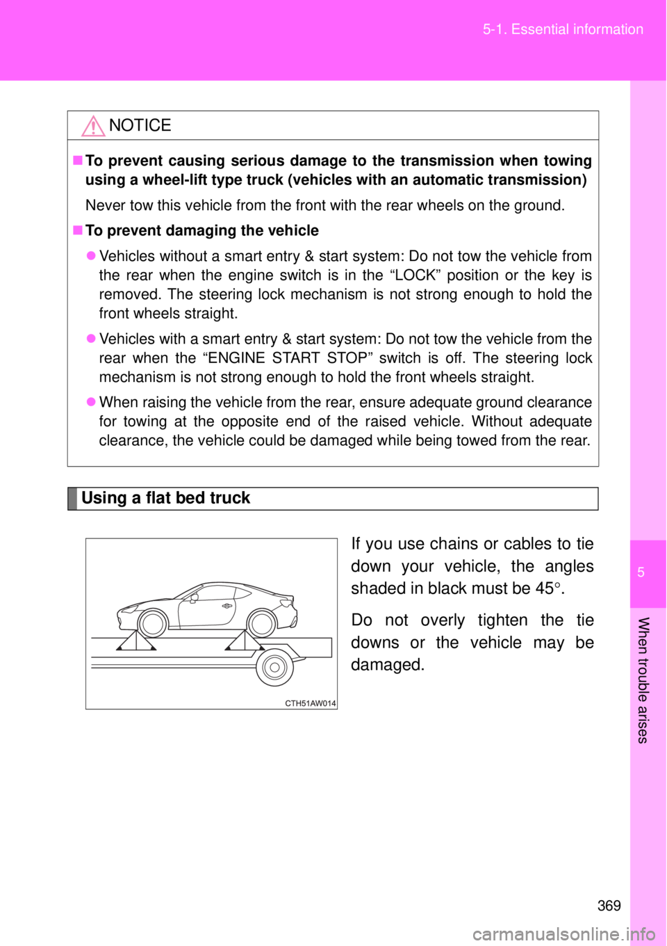 TOYOTA GT86 2014  Owners Manual 5
369 5-1. Essential information
When trouble arises
Using a flat bed truck
If you use chains or cables to tie
down your vehicle, the angles
shaded in black must be 45.
Do not overly tighten the ti