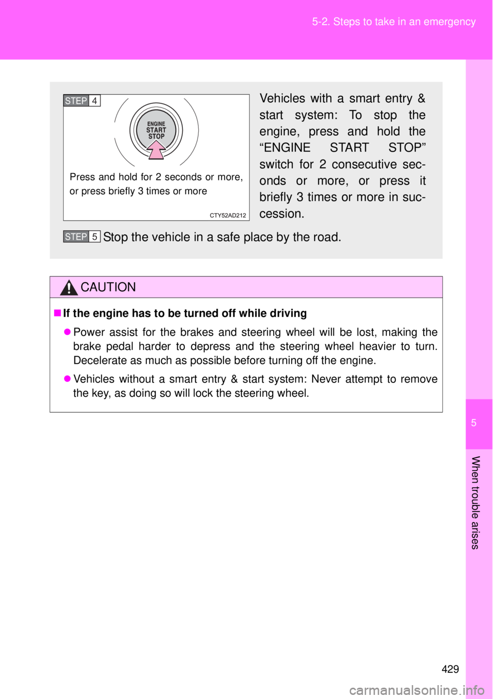 TOYOTA GT86 2014  Owners Manual 5
429 5-2. Steps to take in an emergency
When trouble arises
CAUTION
If the engine has to be turned off while driving
Power assist for the brakes and steering wheel will be lost, making the
brak