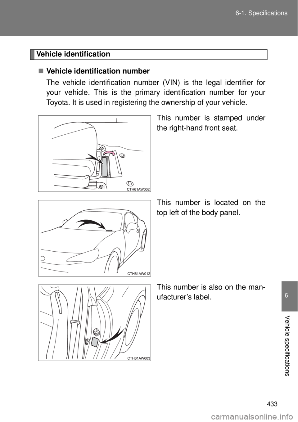 TOYOTA GT86 2014  Owners Manual 433 6-1. Specifications
6
Vehicle specifications
Vehicle identification
Vehicle identification number
The vehicle identification number (VIN) is the legal identifier for
your vehicle. This is the p