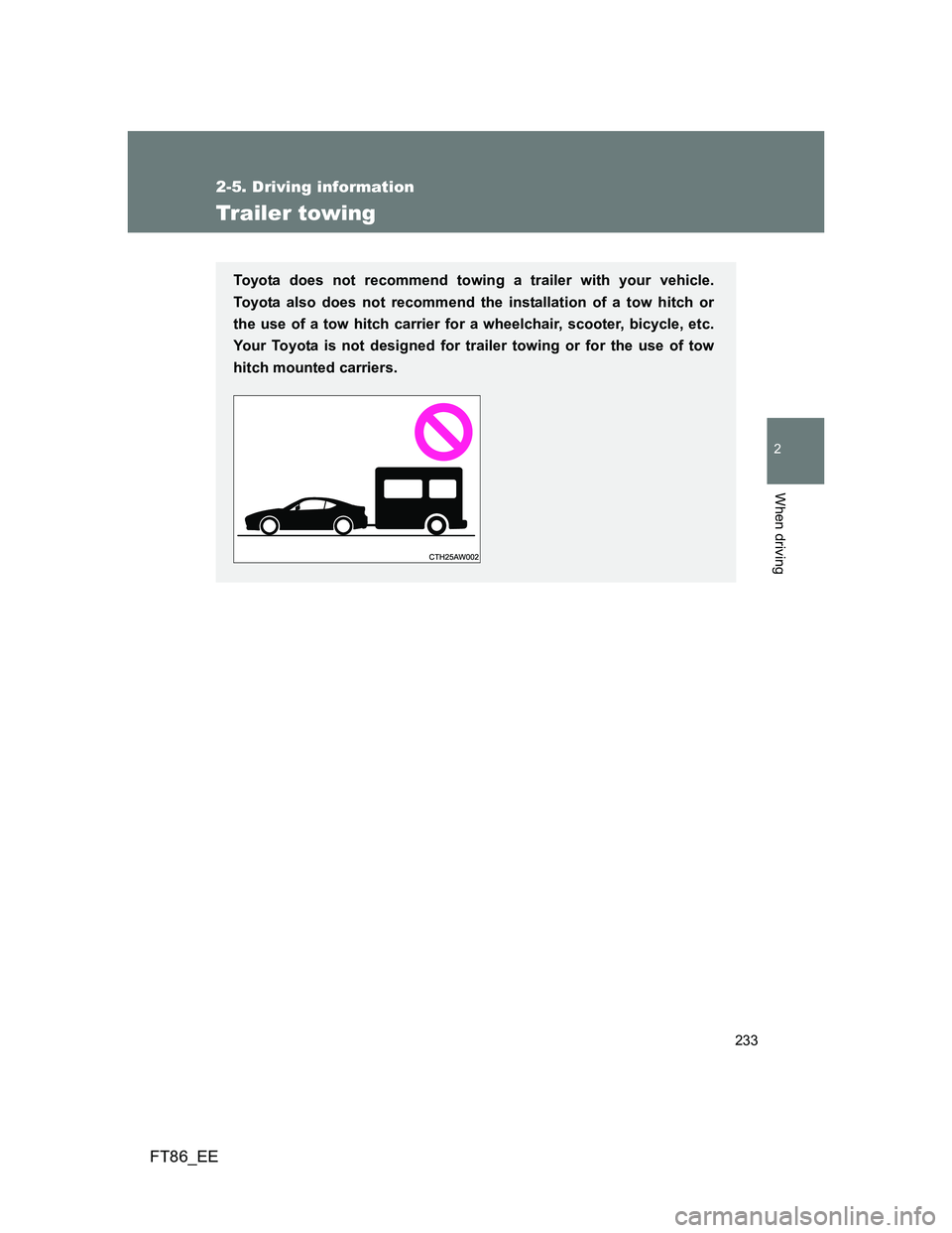 TOYOTA GT86 2012  Owners Manual 233
2-5. Driving information
2
When driving
FT86_EE
Trailer towing
Toyota does not recommend towing a trailer with your vehicle.
Toyota also does not recommend the installation of a tow hitch or
the u