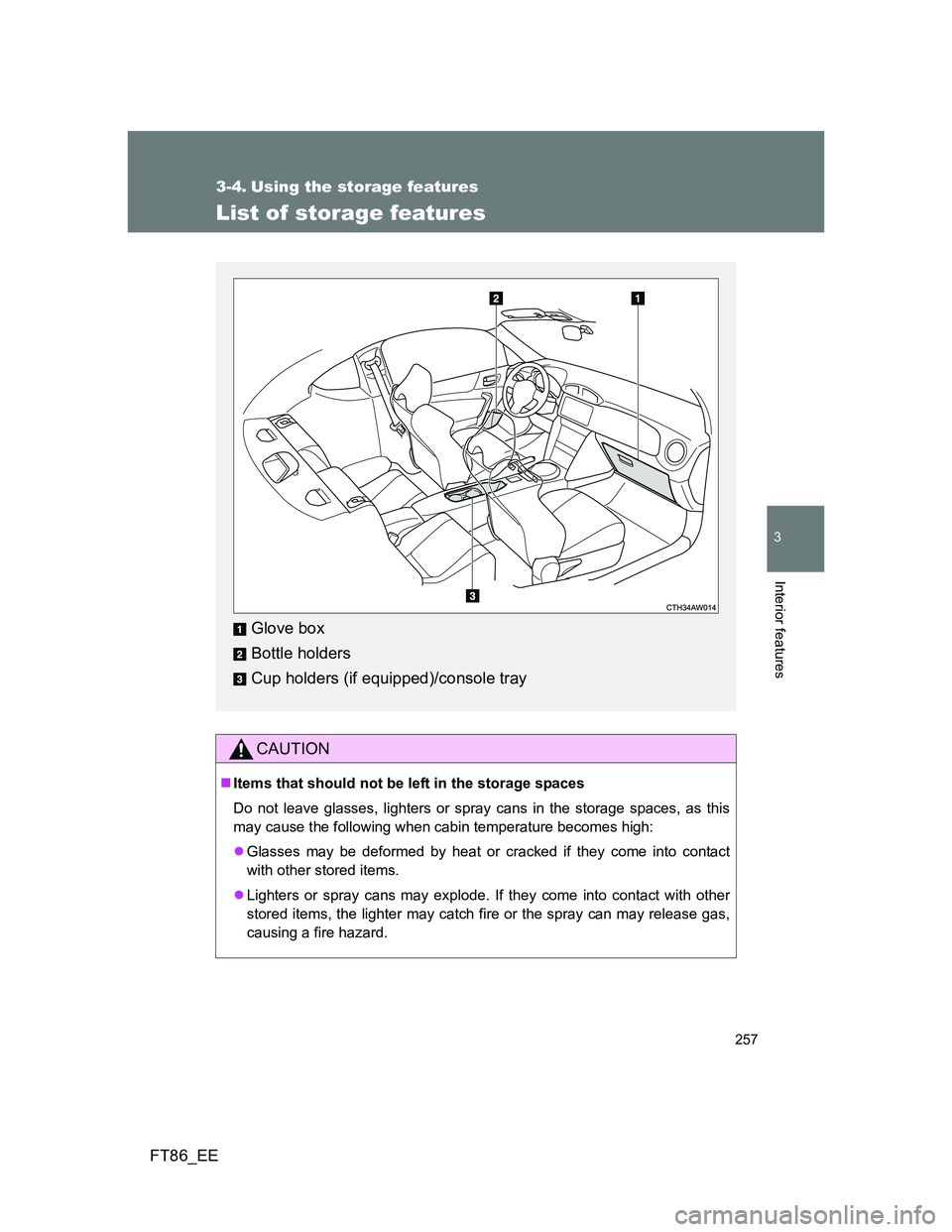 TOYOTA GT86 2012  Owners Manual 257
3
Interior features
FT86_EE
3-4. Using the storage features
List of storage features
CAUTION
Items that should not be left in the storage spaces
Do not leave glasses, lighters or spray cans in 