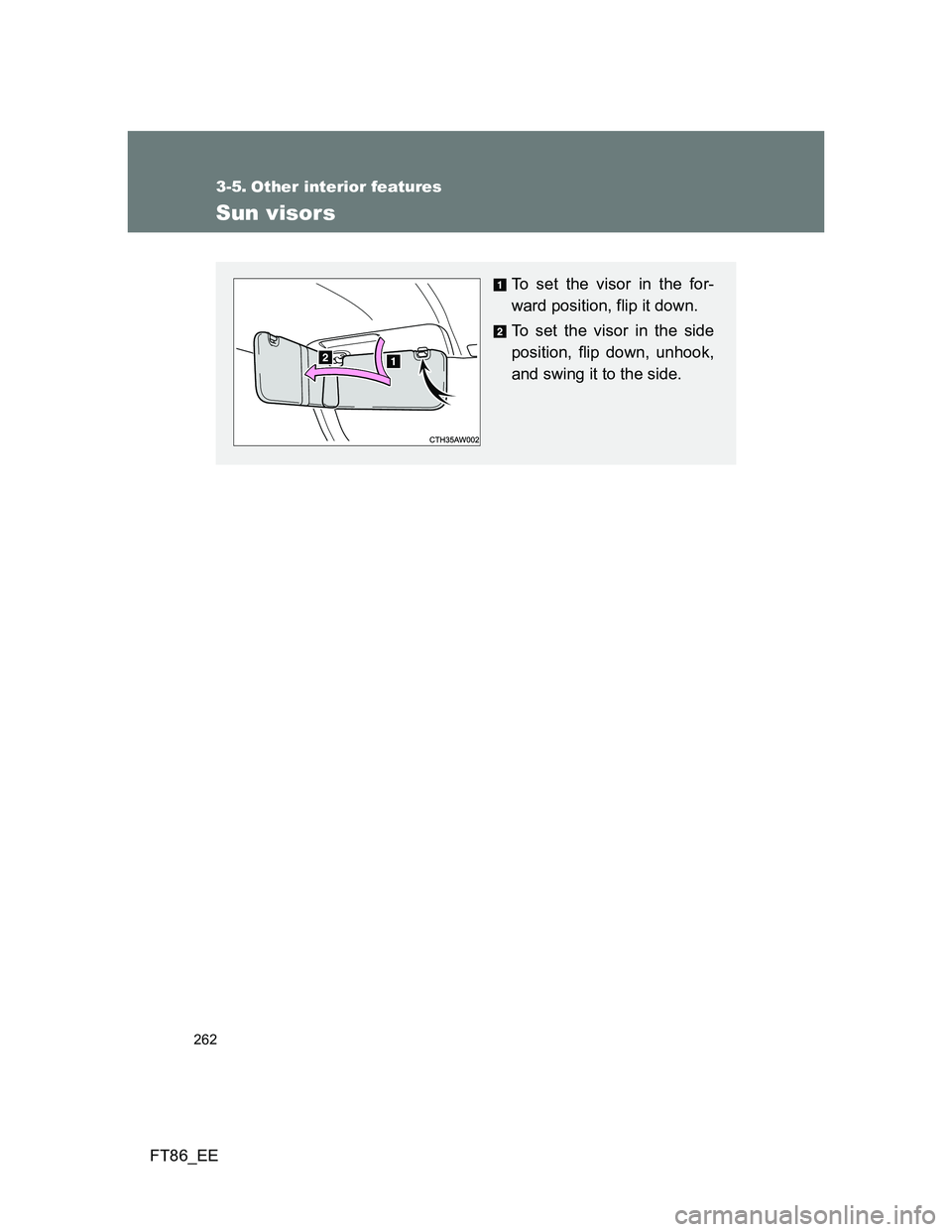 TOYOTA GT86 2012  Owners Manual 262
FT86_EE
3-5. Other interior features
Sun visors
To set the visor in the for-
ward position, flip it down.
To set the visor in the side
position, flip down, unhook,
and swing it to the side. 