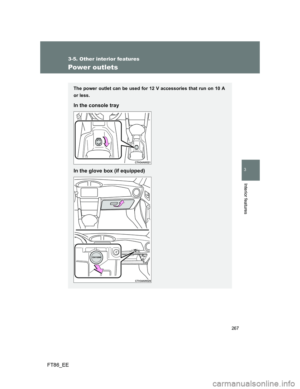 TOYOTA GT86 2012  Owners Manual 267
3-5. Other interior features
3
Interior features
FT86_EE
Power outlets
The power outlet can be used for 12 V accessories that run on 10 A
or less.
In the console tray
In the glove box (if equipped