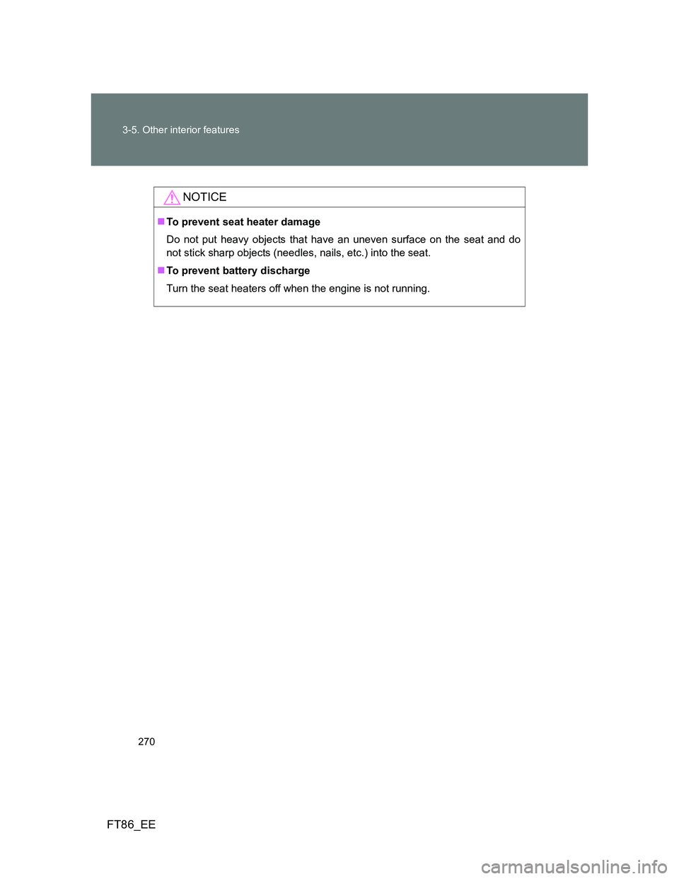 TOYOTA GT86 2012  Owners Manual 270 3-5. Other interior features
FT86_EE
NOTICE
To prevent seat heater damage
Do not put heavy objects that have an uneven surface on the seat and do
not stick sharp objects (needles, nails, etc.) 