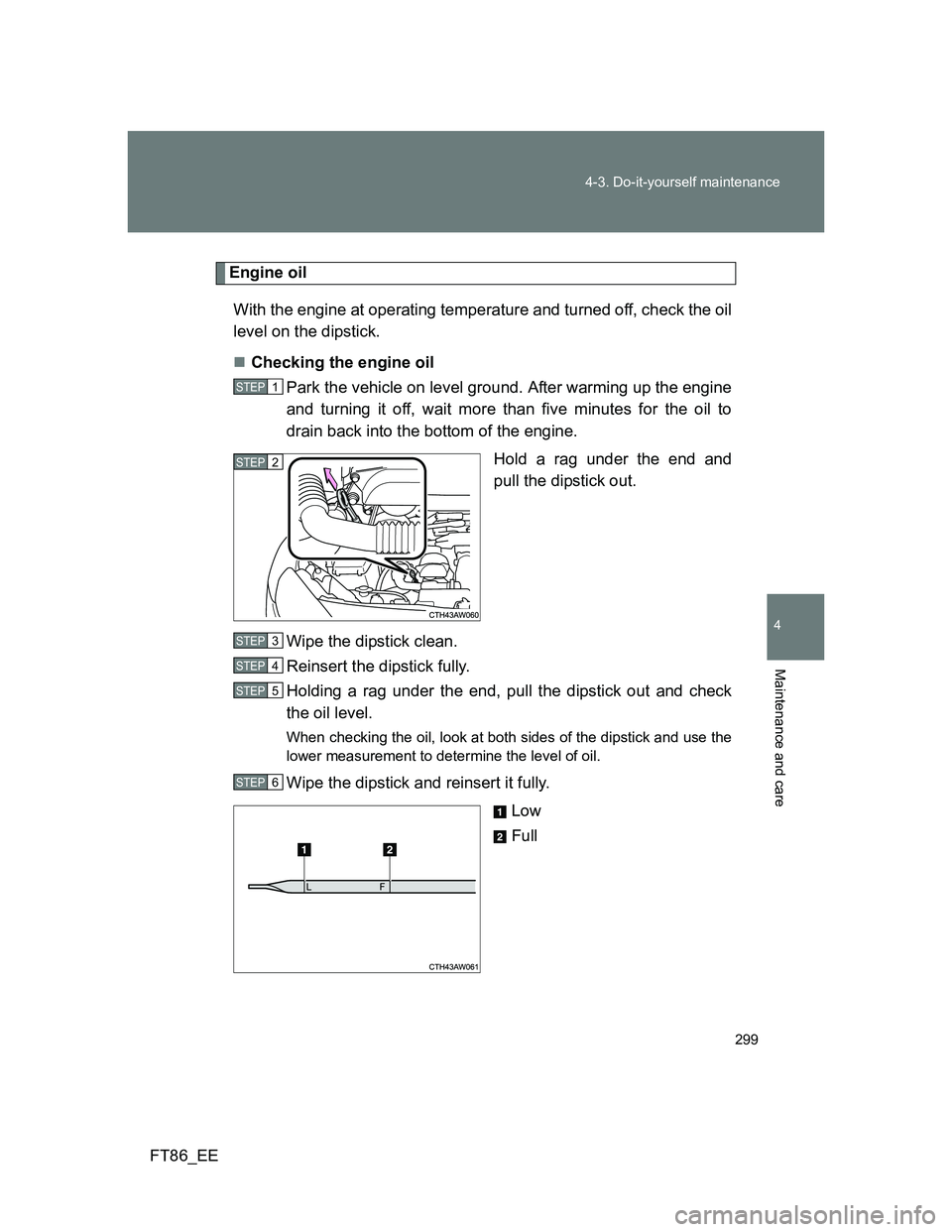 TOYOTA GT86 2012 Owners Manual 299 4-3. Do-it-yourself maintenance
4
Maintenance and care
FT86_EE
Engine oil
With the engine at operating temperature and turned off, check the oil
level on the dipstick.
Checking the engine oil
P TOYOTA GT86 2012 Owners Manual 299 4-3. Do-it-yourself maintenance
4
Maintenance and care
FT86_EE
Engine oil
With the engine at operating temperature and turned off, check the oil
level on the dipstick.
Checking the engine oil
P