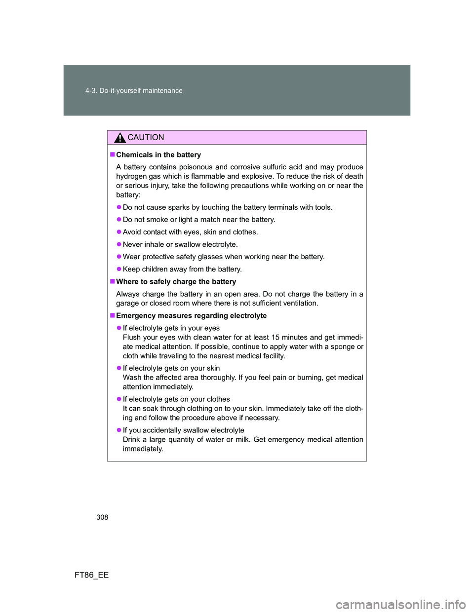 TOYOTA GT86 2012 Owners Manual 308 4-3. Do-it-yourself maintenance
FT86_EE
CAUTION
Chemicals in the battery
A battery contains poisonous and corrosive sulfuric acid and may produce
hydrogen gas which is flammable and explosive. TOYOTA GT86 2012 Owners Manual 308 4-3. Do-it-yourself maintenance
FT86_EE
CAUTION
Chemicals in the battery
A battery contains poisonous and corrosive sulfuric acid and may produce
hydrogen gas which is flammable and explosive.
