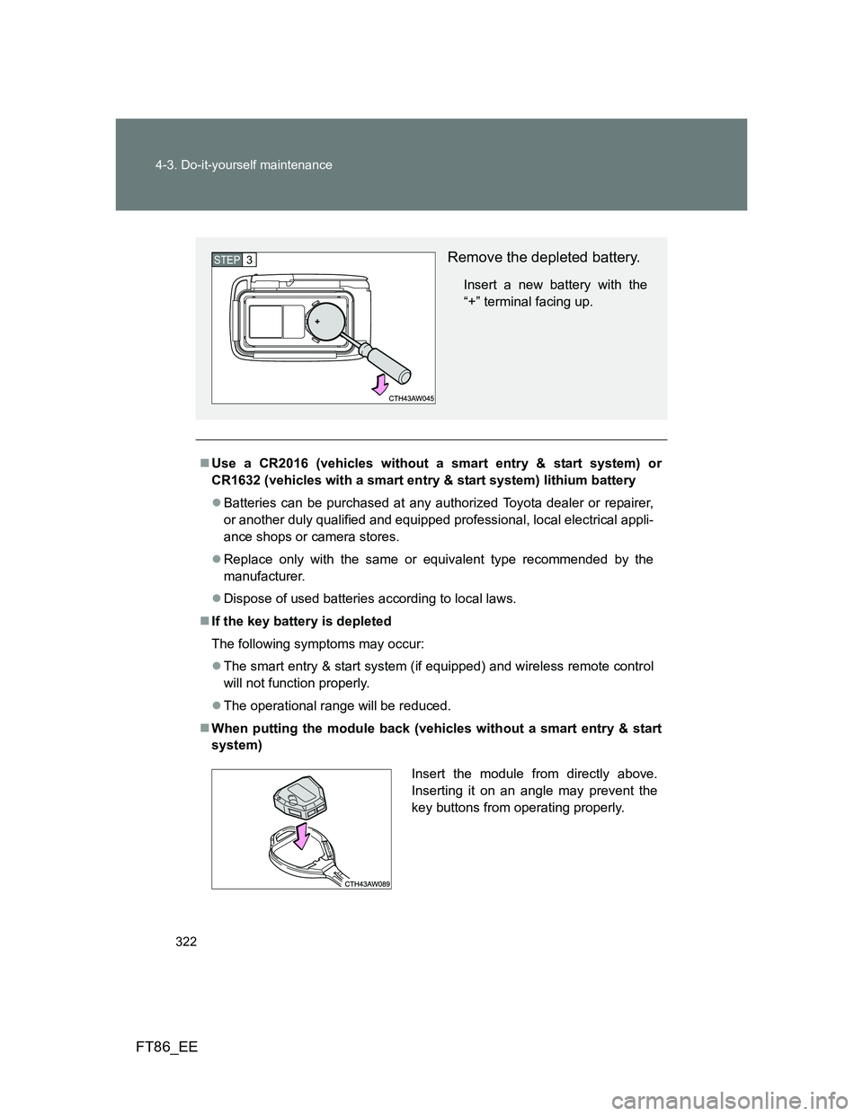 TOYOTA GT86 2012  Owners Manual 322 4-3. Do-it-yourself maintenance
FT86_EE
Use a CR2016 (vehicles without a smart entry & start system) or
CR1632 (vehicles with a smart entry & start system) lithium battery
Batteries can be p