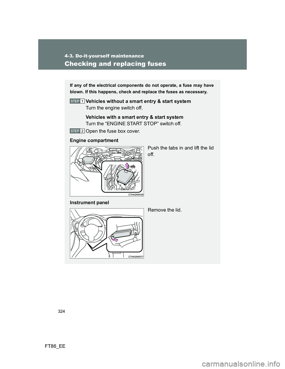 TOYOTA GT86 2012  Owners Manual 324
4-3. Do-it-yourself maintenance
FT86_EE
Checking and replacing fuses
If any of the electrical components do not operate, a fuse may have
blown. If this happens, check and replace the fuses as nece